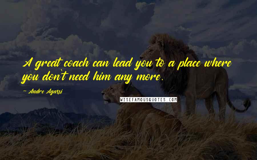 Andre Agassi Quotes: A great coach can lead you to a place where you don't need him any more.