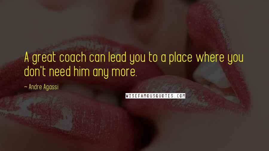 Andre Agassi Quotes: A great coach can lead you to a place where you don't need him any more.