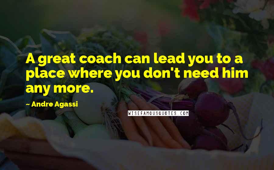 Andre Agassi Quotes: A great coach can lead you to a place where you don't need him any more.