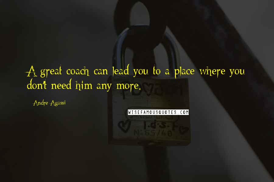 Andre Agassi Quotes: A great coach can lead you to a place where you don't need him any more.