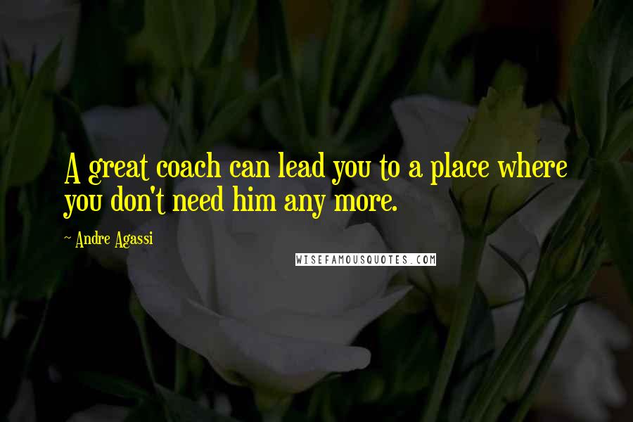 Andre Agassi Quotes: A great coach can lead you to a place where you don't need him any more.