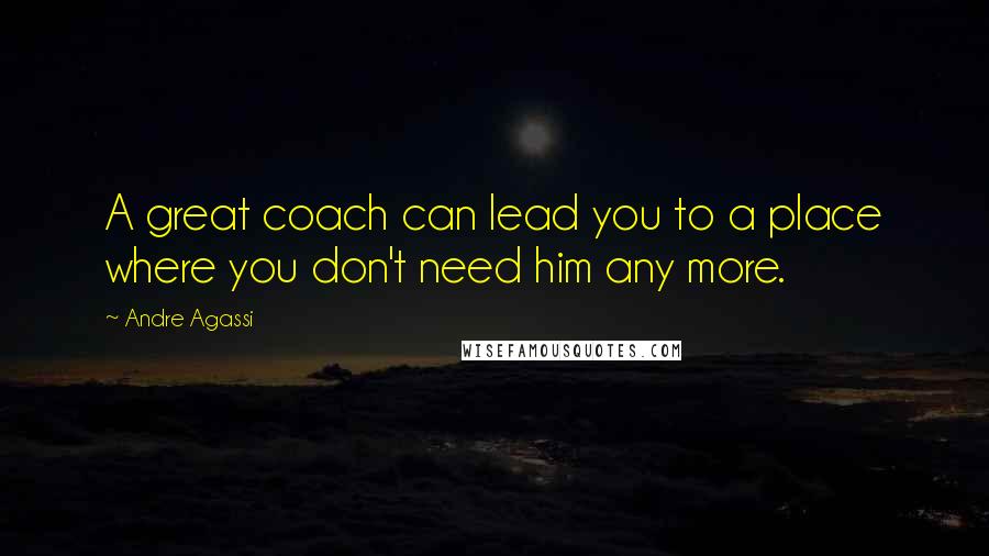Andre Agassi Quotes: A great coach can lead you to a place where you don't need him any more.