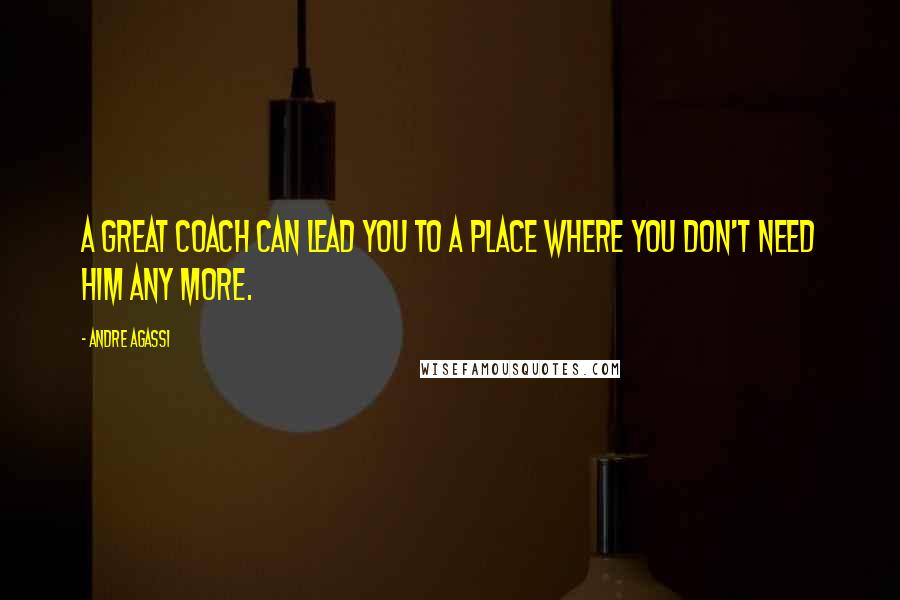 Andre Agassi Quotes: A great coach can lead you to a place where you don't need him any more.