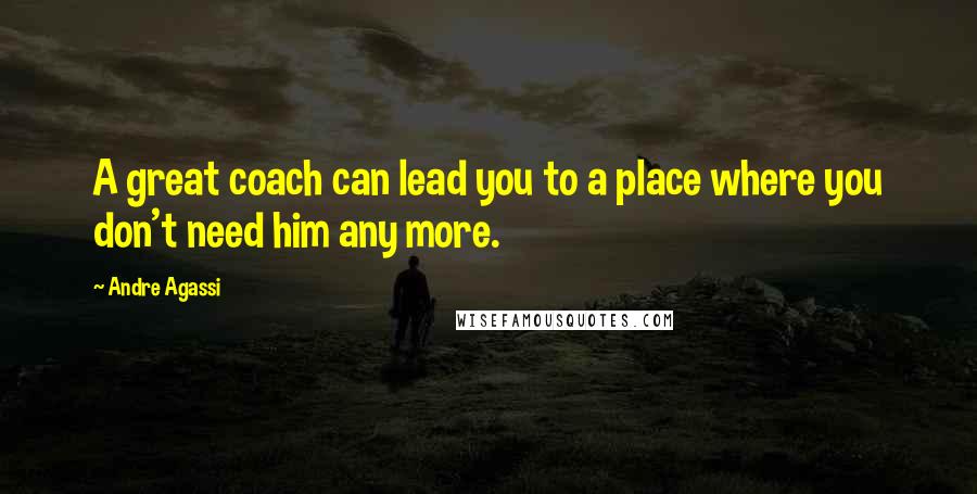 Andre Agassi Quotes: A great coach can lead you to a place where you don't need him any more.