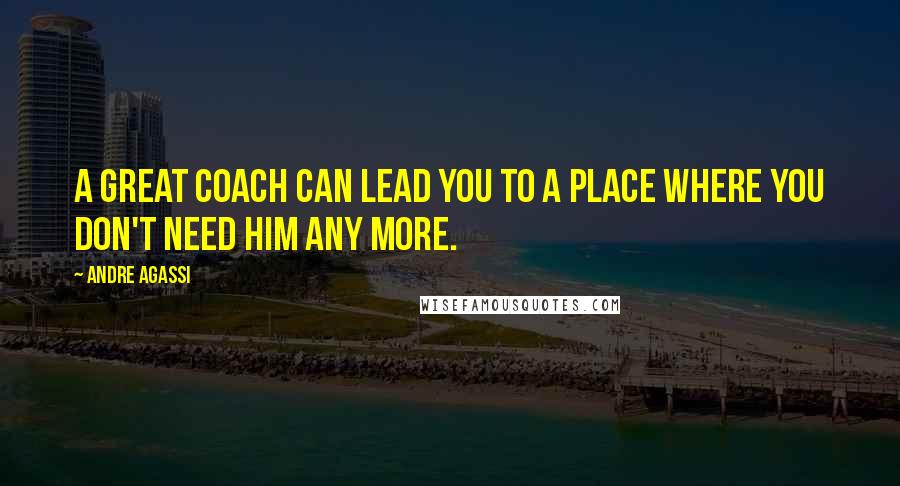 Andre Agassi Quotes: A great coach can lead you to a place where you don't need him any more.