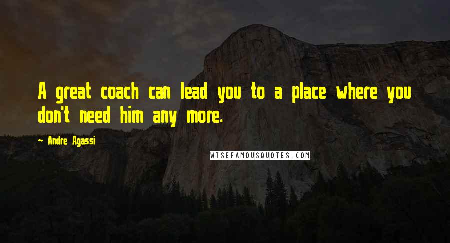 Andre Agassi Quotes: A great coach can lead you to a place where you don't need him any more.