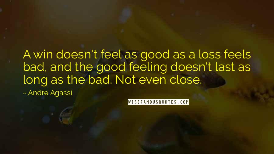 Andre Agassi Quotes: A win doesn't feel as good as a loss feels bad, and the good feeling doesn't last as long as the bad. Not even close.