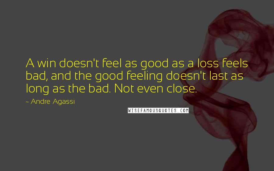 Andre Agassi Quotes: A win doesn't feel as good as a loss feels bad, and the good feeling doesn't last as long as the bad. Not even close.