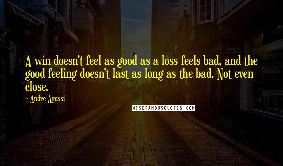 Andre Agassi Quotes: A win doesn't feel as good as a loss feels bad, and the good feeling doesn't last as long as the bad. Not even close.