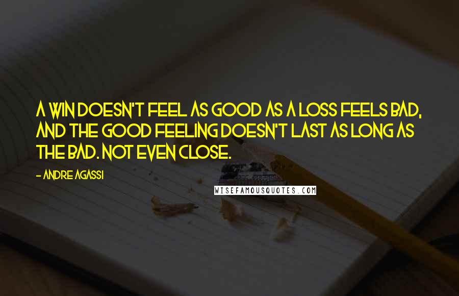 Andre Agassi Quotes: A win doesn't feel as good as a loss feels bad, and the good feeling doesn't last as long as the bad. Not even close.