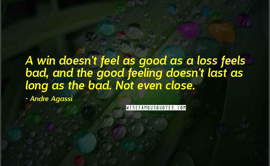 Andre Agassi Quotes: A win doesn't feel as good as a loss feels bad, and the good feeling doesn't last as long as the bad. Not even close.