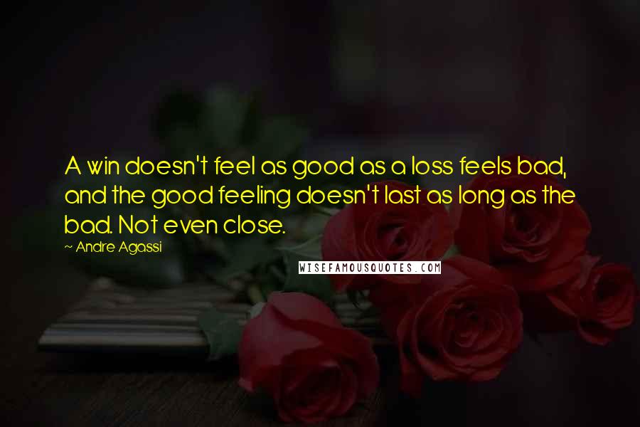 Andre Agassi Quotes: A win doesn't feel as good as a loss feels bad, and the good feeling doesn't last as long as the bad. Not even close.