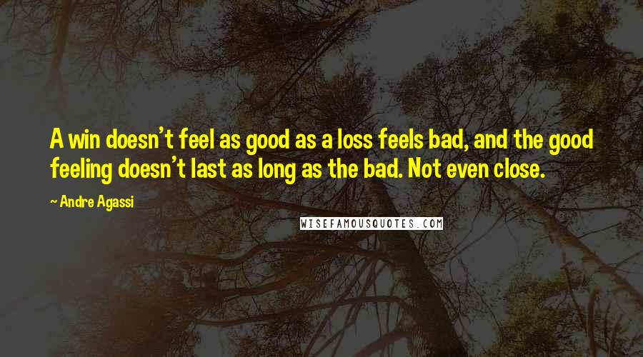 Andre Agassi Quotes: A win doesn't feel as good as a loss feels bad, and the good feeling doesn't last as long as the bad. Not even close.