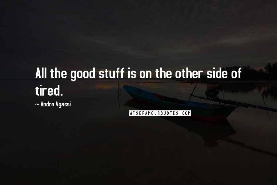 Andre Agassi Quotes: All the good stuff is on the other side of tired.