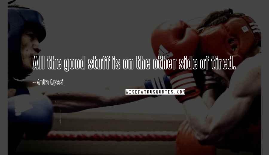 Andre Agassi Quotes: All the good stuff is on the other side of tired.