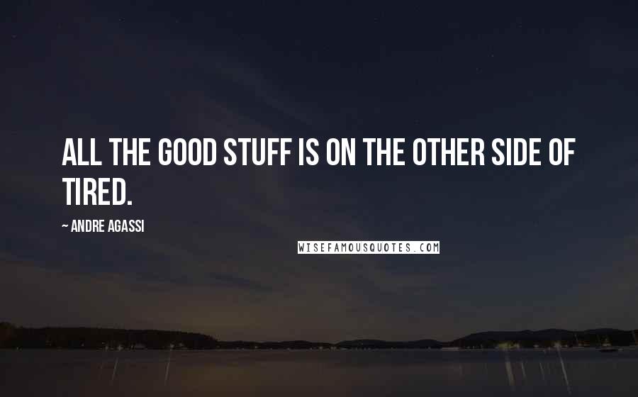 Andre Agassi Quotes: All the good stuff is on the other side of tired.