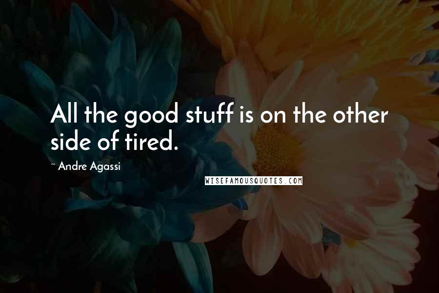 Andre Agassi Quotes: All the good stuff is on the other side of tired.