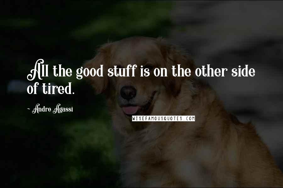 Andre Agassi Quotes: All the good stuff is on the other side of tired.