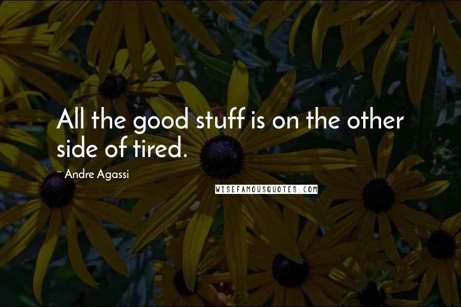 Andre Agassi Quotes: All the good stuff is on the other side of tired.