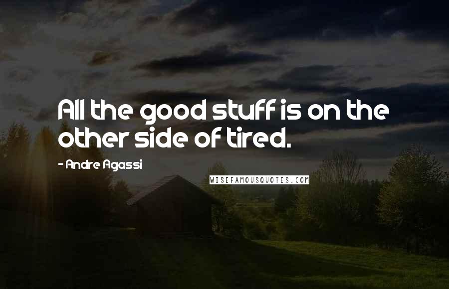 Andre Agassi Quotes: All the good stuff is on the other side of tired.