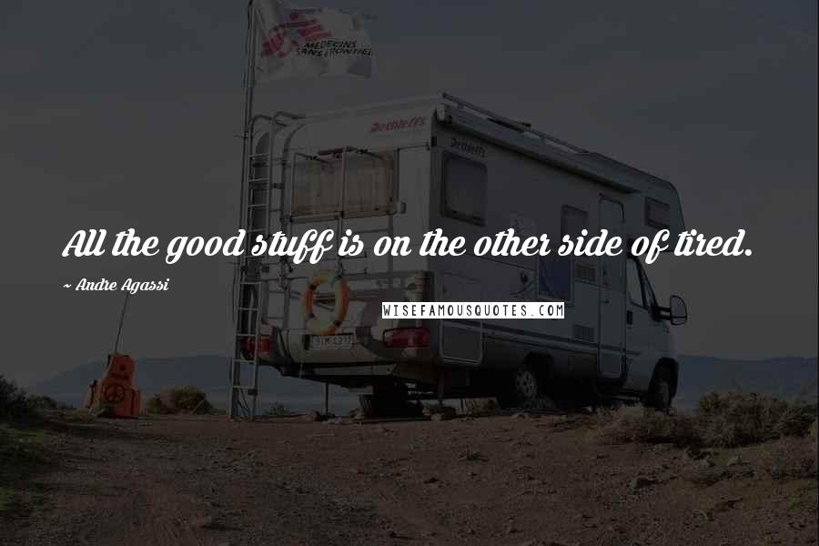 Andre Agassi Quotes: All the good stuff is on the other side of tired.