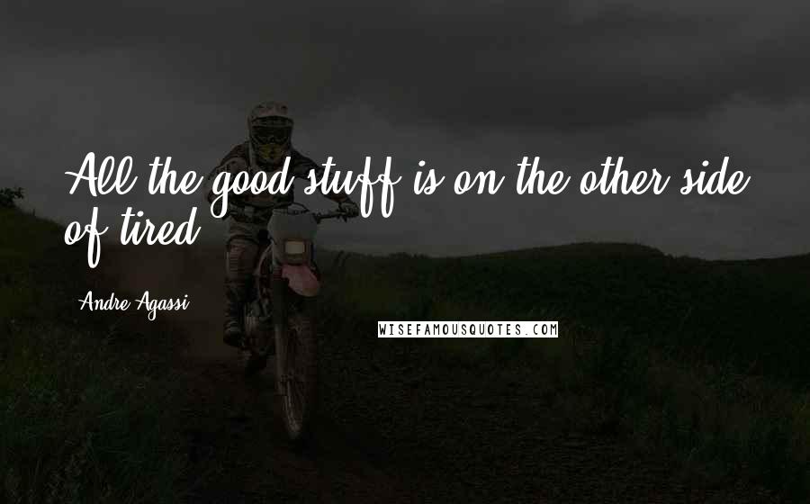 Andre Agassi Quotes: All the good stuff is on the other side of tired.