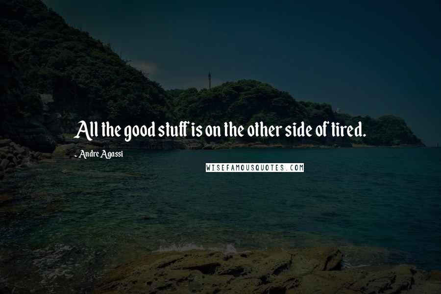 Andre Agassi Quotes: All the good stuff is on the other side of tired.