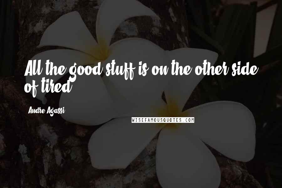 Andre Agassi Quotes: All the good stuff is on the other side of tired.