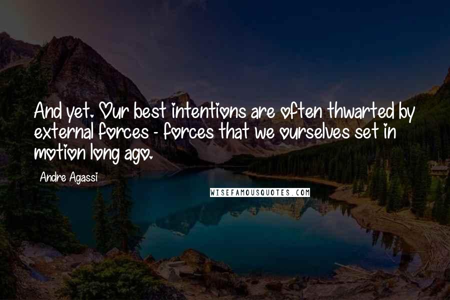 Andre Agassi Quotes: And yet. Our best intentions are often thwarted by external forces - forces that we ourselves set in motion long ago.