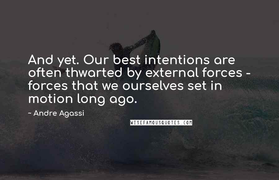 Andre Agassi Quotes: And yet. Our best intentions are often thwarted by external forces - forces that we ourselves set in motion long ago.