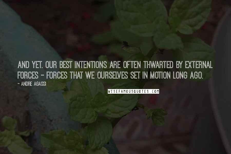 Andre Agassi Quotes: And yet. Our best intentions are often thwarted by external forces - forces that we ourselves set in motion long ago.