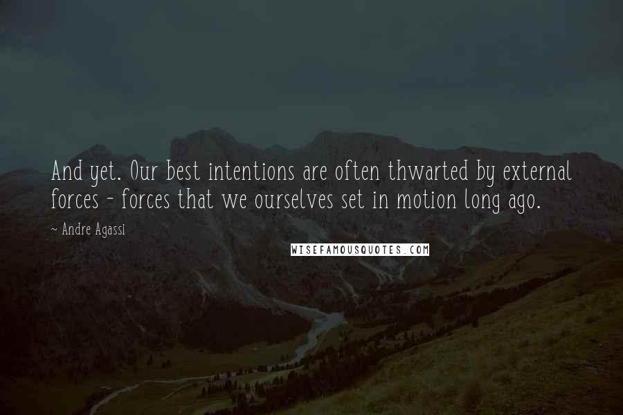 Andre Agassi Quotes: And yet. Our best intentions are often thwarted by external forces - forces that we ourselves set in motion long ago.