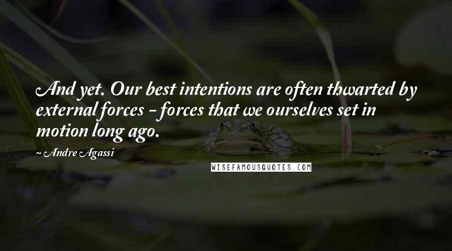 Andre Agassi Quotes: And yet. Our best intentions are often thwarted by external forces - forces that we ourselves set in motion long ago.