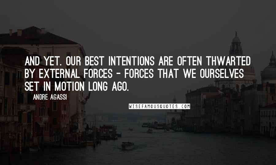 Andre Agassi Quotes: And yet. Our best intentions are often thwarted by external forces - forces that we ourselves set in motion long ago.