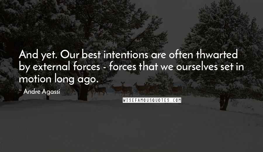 Andre Agassi Quotes: And yet. Our best intentions are often thwarted by external forces - forces that we ourselves set in motion long ago.