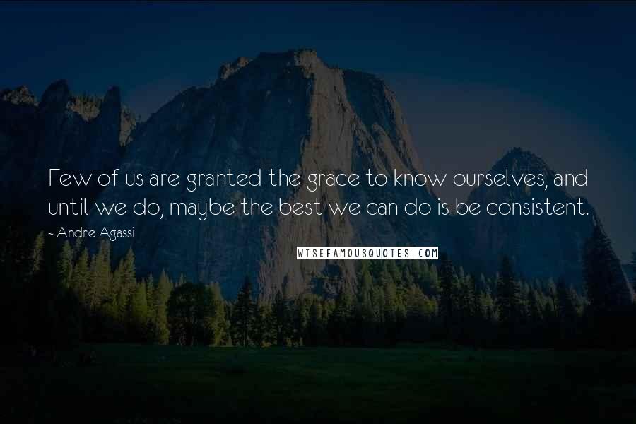 Andre Agassi Quotes: Few of us are granted the grace to know ourselves, and until we do, maybe the best we can do is be consistent.