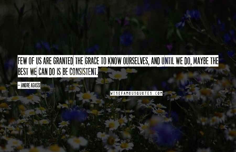 Andre Agassi Quotes: Few of us are granted the grace to know ourselves, and until we do, maybe the best we can do is be consistent.