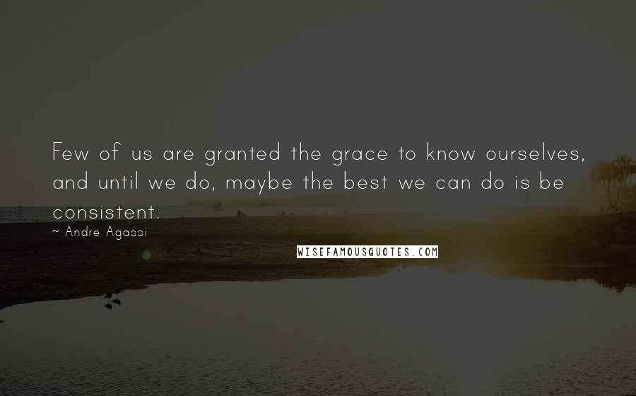 Andre Agassi Quotes: Few of us are granted the grace to know ourselves, and until we do, maybe the best we can do is be consistent.