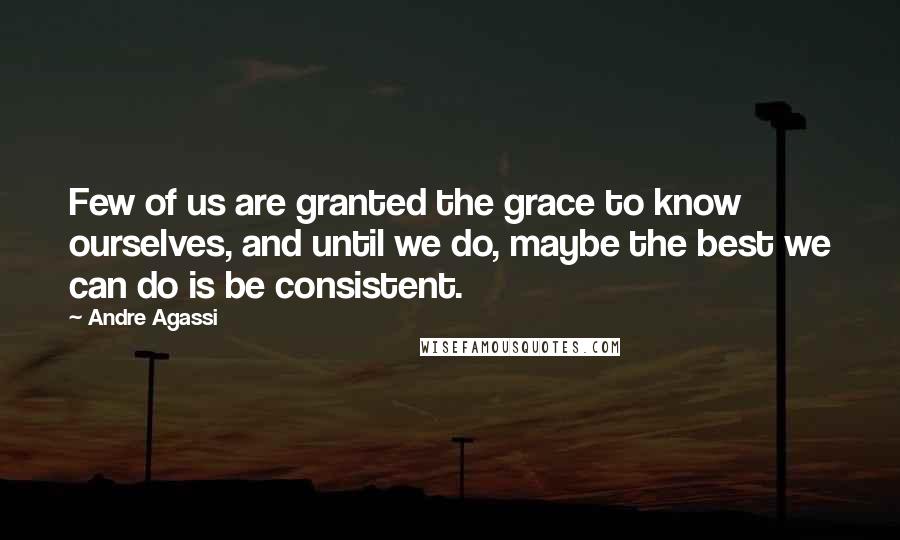 Andre Agassi Quotes: Few of us are granted the grace to know ourselves, and until we do, maybe the best we can do is be consistent.