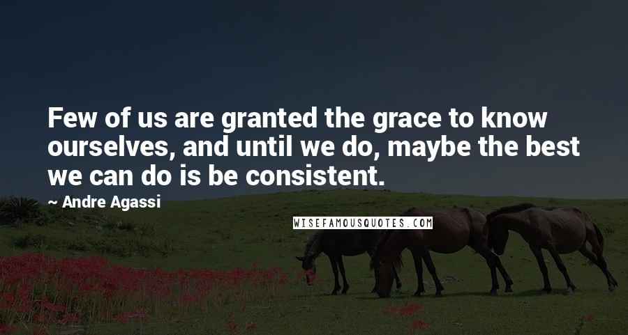 Andre Agassi Quotes: Few of us are granted the grace to know ourselves, and until we do, maybe the best we can do is be consistent.