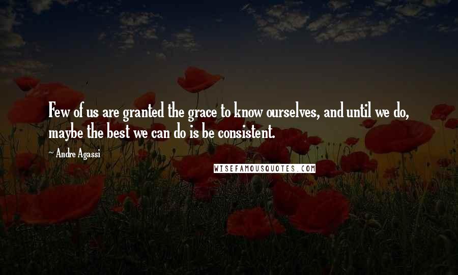 Andre Agassi Quotes: Few of us are granted the grace to know ourselves, and until we do, maybe the best we can do is be consistent.