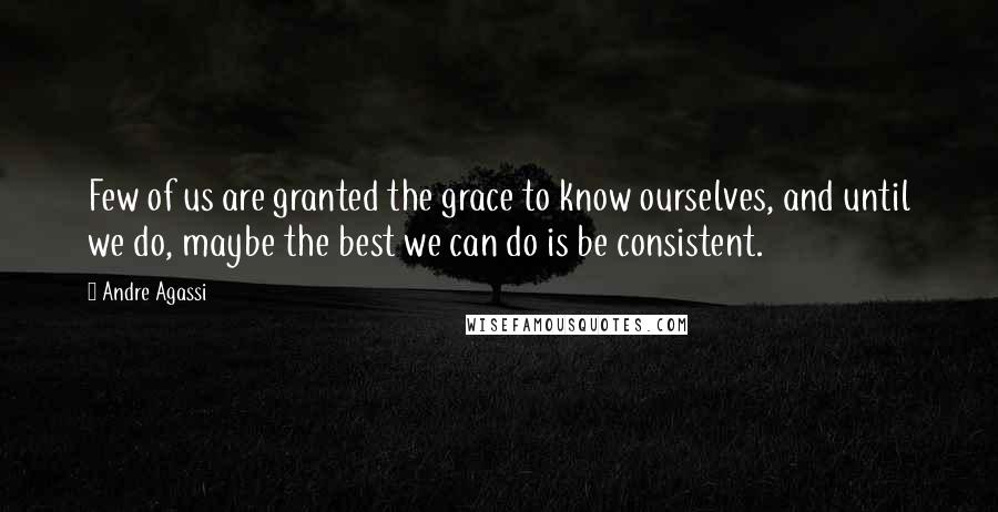Andre Agassi Quotes: Few of us are granted the grace to know ourselves, and until we do, maybe the best we can do is be consistent.