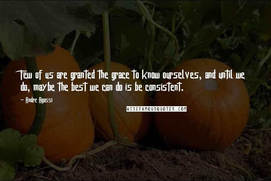 Andre Agassi Quotes: Few of us are granted the grace to know ourselves, and until we do, maybe the best we can do is be consistent.