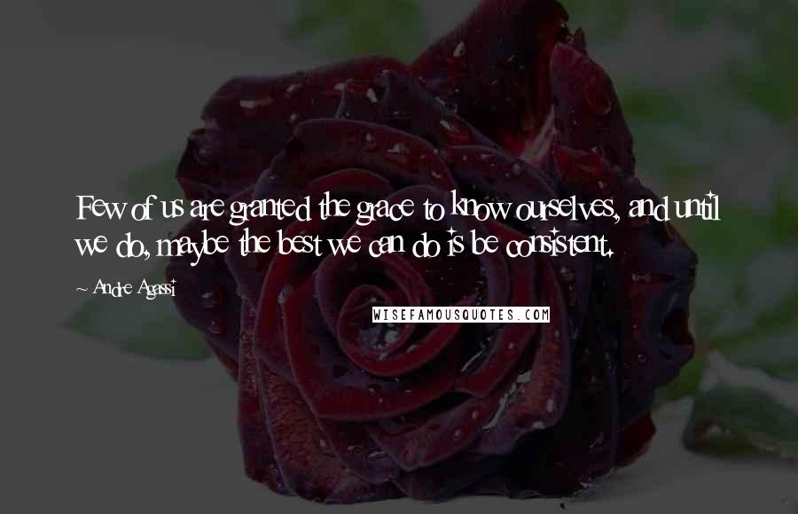 Andre Agassi Quotes: Few of us are granted the grace to know ourselves, and until we do, maybe the best we can do is be consistent.