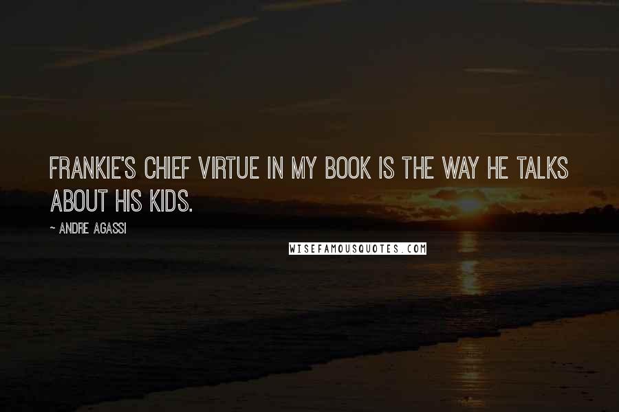 Andre Agassi Quotes: Frankie's chief virtue in my book is the way he talks about his kids.