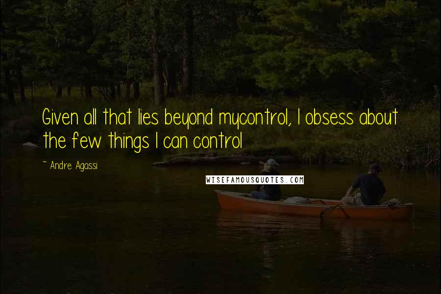 Andre Agassi Quotes: Given all that lies beyond mycontrol, I obsess about the few things I can control