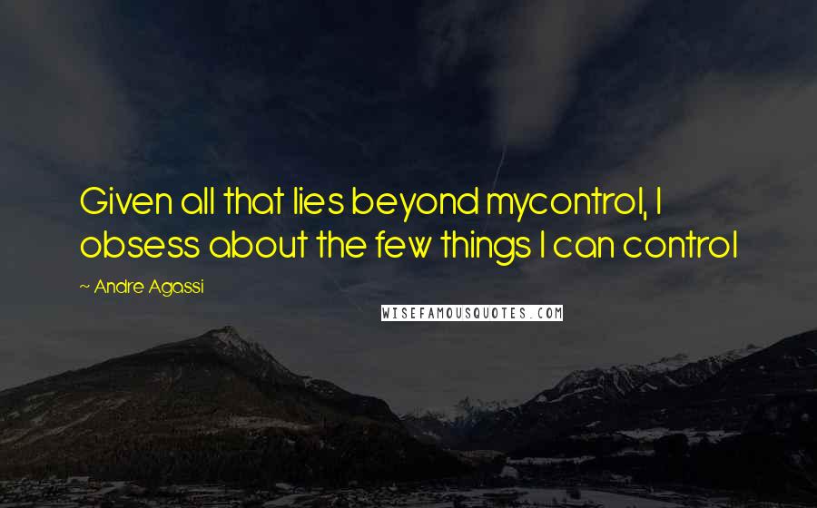 Andre Agassi Quotes: Given all that lies beyond mycontrol, I obsess about the few things I can control