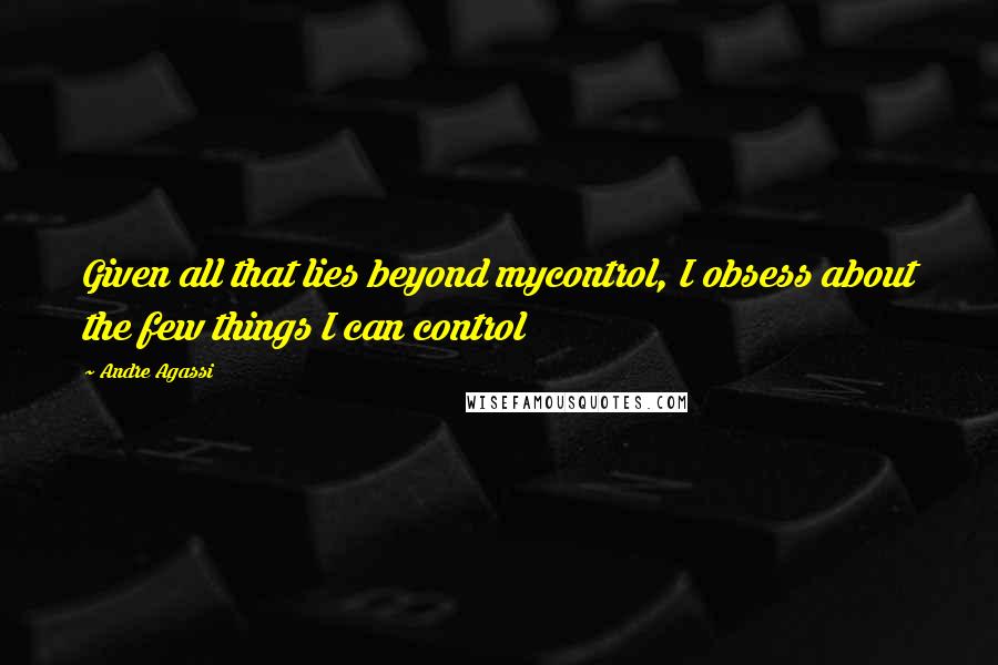 Andre Agassi Quotes: Given all that lies beyond mycontrol, I obsess about the few things I can control