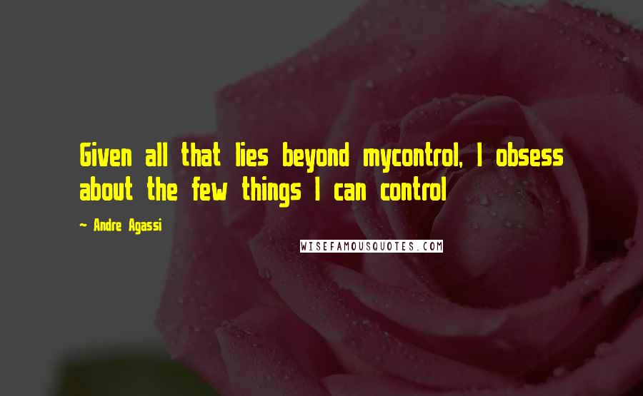 Andre Agassi Quotes: Given all that lies beyond mycontrol, I obsess about the few things I can control