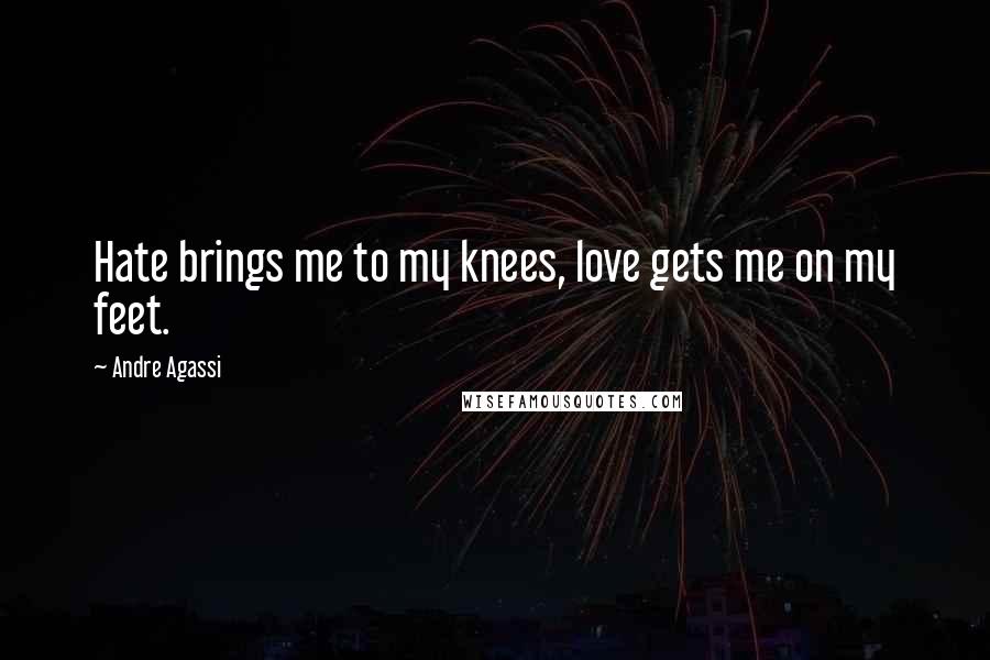 Andre Agassi Quotes: Hate brings me to my knees, love gets me on my feet.